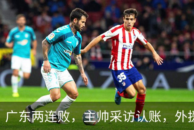 广东两连败，主帅采访认账，外援博日奇坦言近20分难接受！