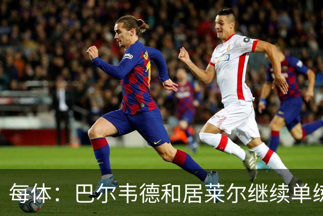每体：巴尔韦德和居莱尔继续单练，不过预计他们能出战桑坦德竞技